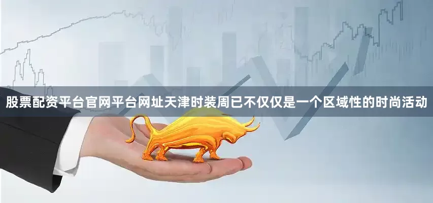 股票配资平台官网平台网址天津时装周已不仅仅是一个区域性的时尚活动