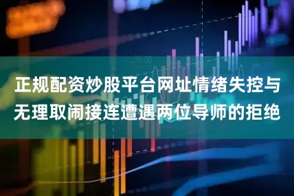 正规配资炒股平台网址情绪失控与无理取闹接连遭遇两位导师的拒绝