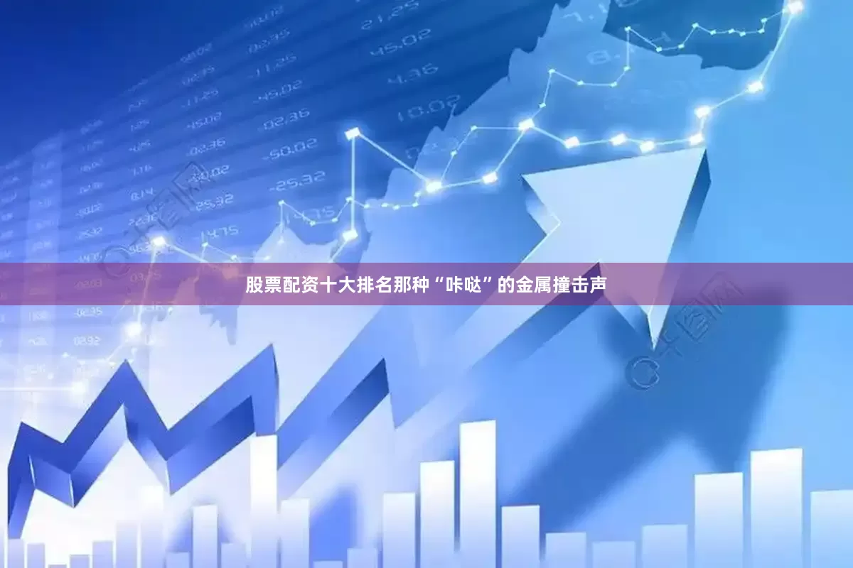 股票配资十大排名那种“咔哒”的金属撞击声