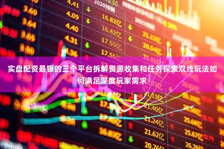 实盘配资最狠的三个平台拆解资源收集和任务探索双线玩法如何满足深度玩家需求