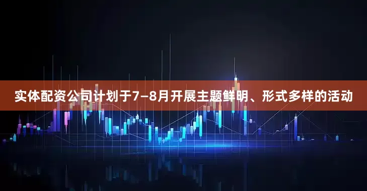 实体配资公司计划于7—8月开展主题鲜明、形式多样的活动