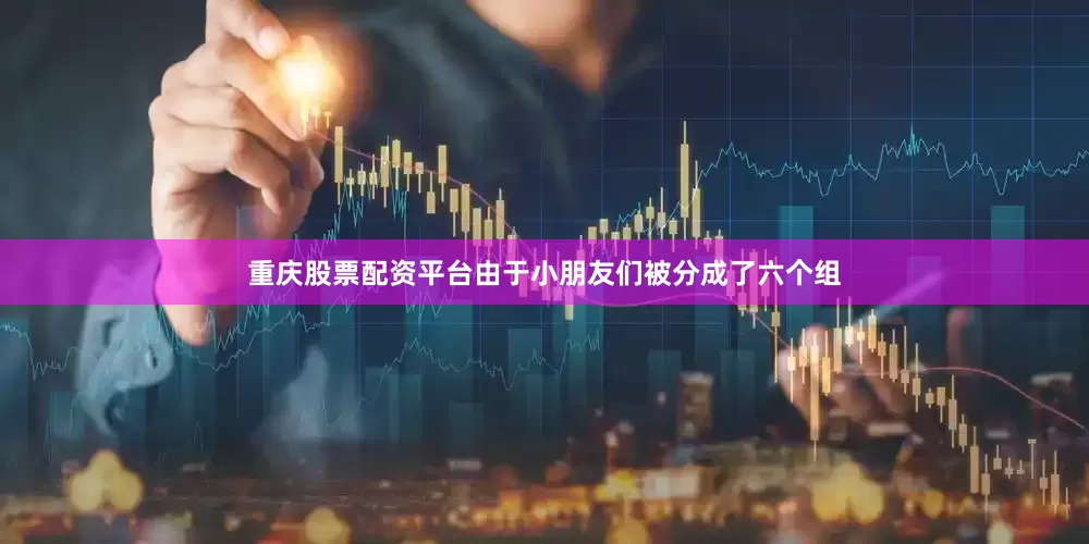 重庆股票配资平台由于小朋友们被分成了六个组