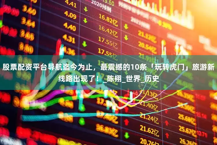 股票配资平台导航迄今为止，最震撼的10条「玩转虎门」旅游新线路出现了！_陈栩_世界_历史