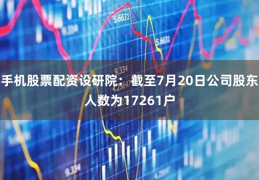 手机股票配资设研院：截至7月20日公司股东人数为17261户