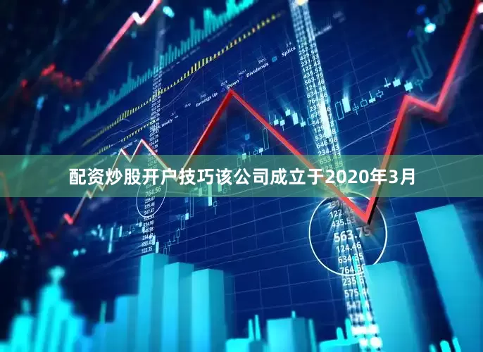 配资炒股开户技巧该公司成立于2020年3月