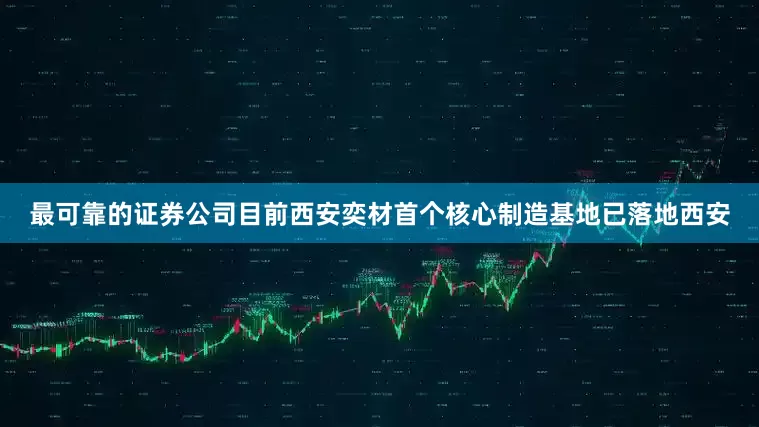最可靠的证券公司目前西安奕材首个核心制造基地已落地西安